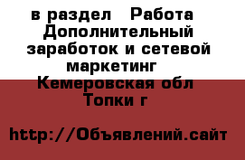  в раздел : Работа » Дополнительный заработок и сетевой маркетинг . Кемеровская обл.,Топки г.